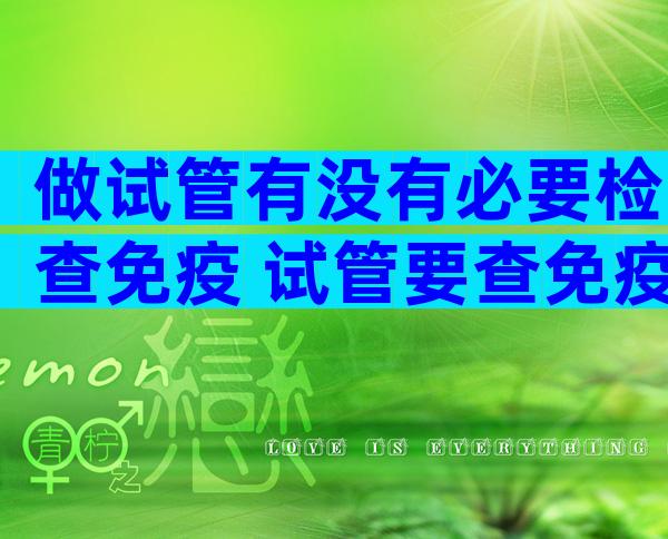 做试管有没有必要检查免疫 试管要查免疫全套里哪些项目